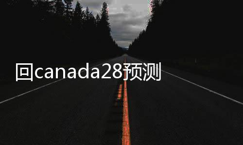 回canada28预测28开奖网站刮奖平台（canada28预测28开奖网站刮奖24小时回）